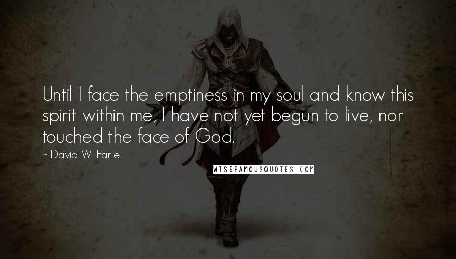 David W. Earle Quotes: Until I face the emptiness in my soul and know this spirit within me, I have not yet begun to live, nor touched the face of God.