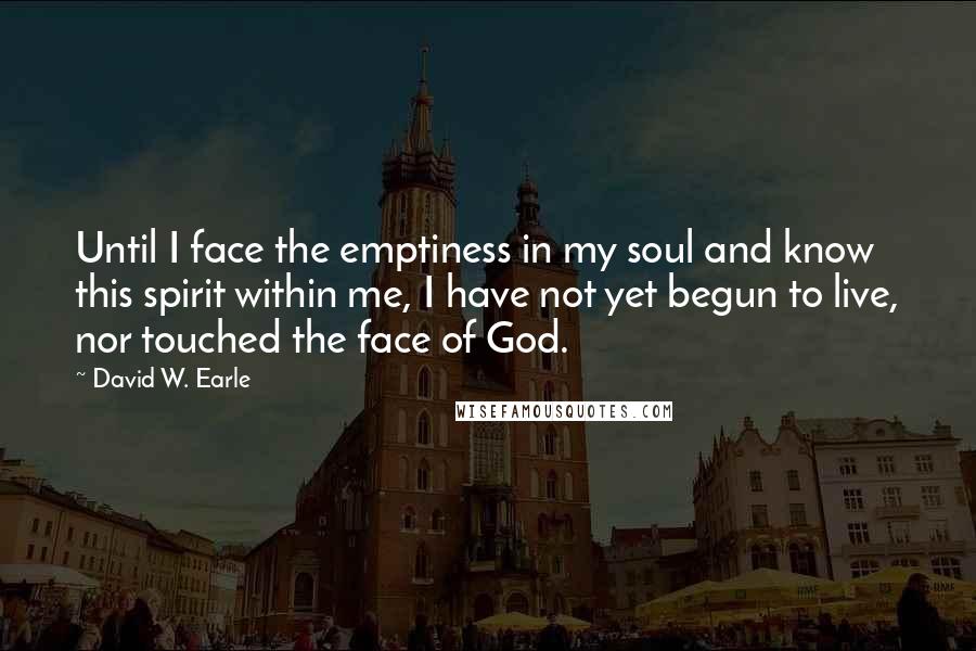 David W. Earle Quotes: Until I face the emptiness in my soul and know this spirit within me, I have not yet begun to live, nor touched the face of God.