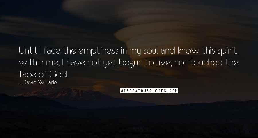 David W. Earle Quotes: Until I face the emptiness in my soul and know this spirit within me, I have not yet begun to live, nor touched the face of God.