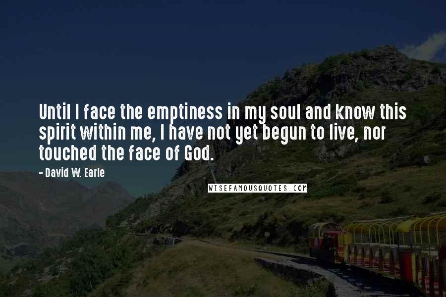 David W. Earle Quotes: Until I face the emptiness in my soul and know this spirit within me, I have not yet begun to live, nor touched the face of God.