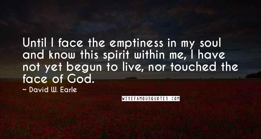 David W. Earle Quotes: Until I face the emptiness in my soul and know this spirit within me, I have not yet begun to live, nor touched the face of God.