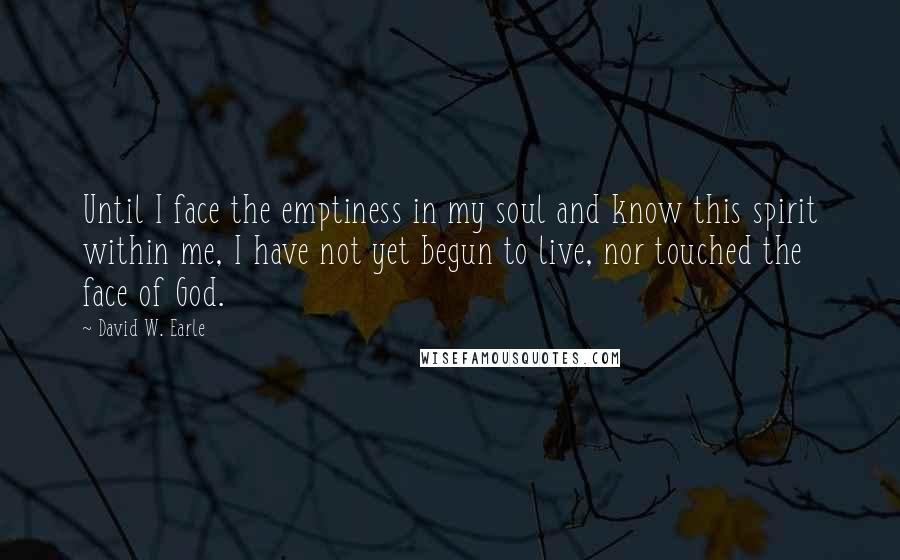 David W. Earle Quotes: Until I face the emptiness in my soul and know this spirit within me, I have not yet begun to live, nor touched the face of God.