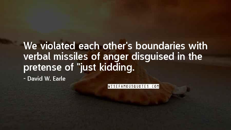 David W. Earle Quotes: We violated each other's boundaries with verbal missiles of anger disguised in the pretense of "just kidding.