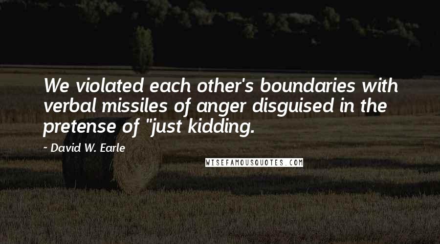 David W. Earle Quotes: We violated each other's boundaries with verbal missiles of anger disguised in the pretense of "just kidding.