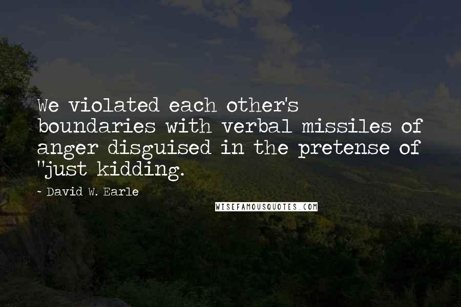 David W. Earle Quotes: We violated each other's boundaries with verbal missiles of anger disguised in the pretense of "just kidding.