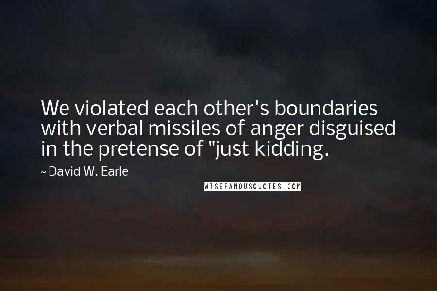 David W. Earle Quotes: We violated each other's boundaries with verbal missiles of anger disguised in the pretense of "just kidding.