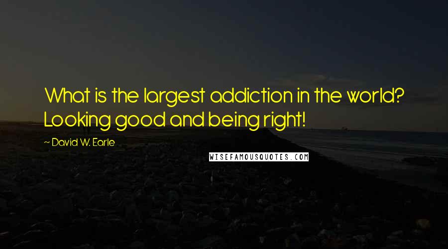 David W. Earle Quotes: What is the largest addiction in the world? Looking good and being right!