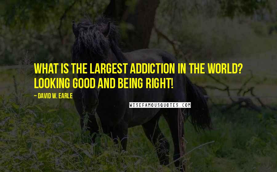 David W. Earle Quotes: What is the largest addiction in the world? Looking good and being right!