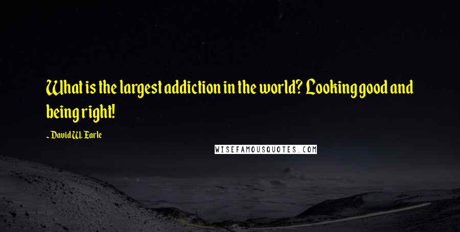 David W. Earle Quotes: What is the largest addiction in the world? Looking good and being right!