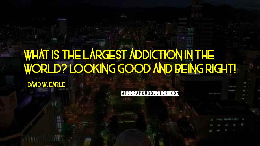 David W. Earle Quotes: What is the largest addiction in the world? Looking good and being right!