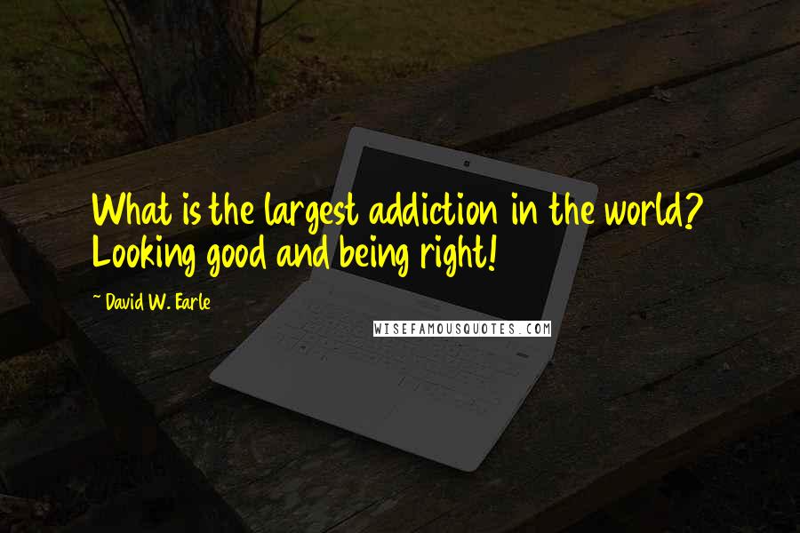 David W. Earle Quotes: What is the largest addiction in the world? Looking good and being right!