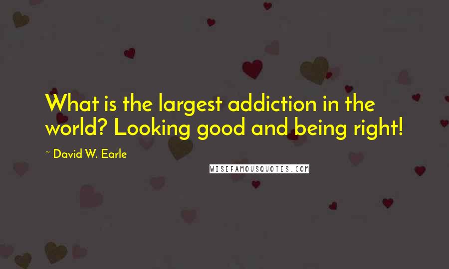 David W. Earle Quotes: What is the largest addiction in the world? Looking good and being right!