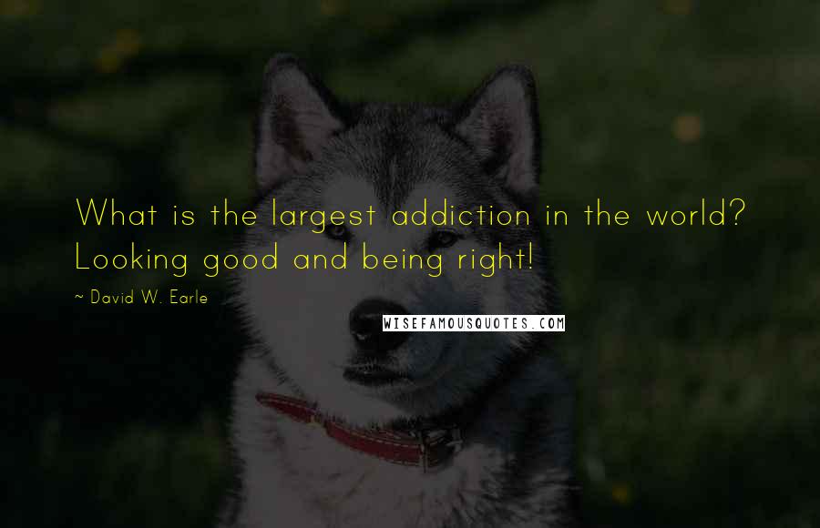 David W. Earle Quotes: What is the largest addiction in the world? Looking good and being right!