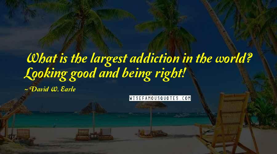 David W. Earle Quotes: What is the largest addiction in the world? Looking good and being right!