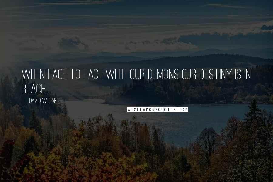 David W. Earle Quotes: When face to face with our demons our destiny is in reach.