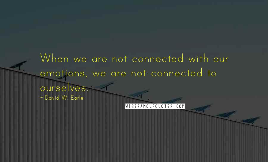 David W. Earle Quotes: When we are not connected with our emotions, we are not connected to ourselves.