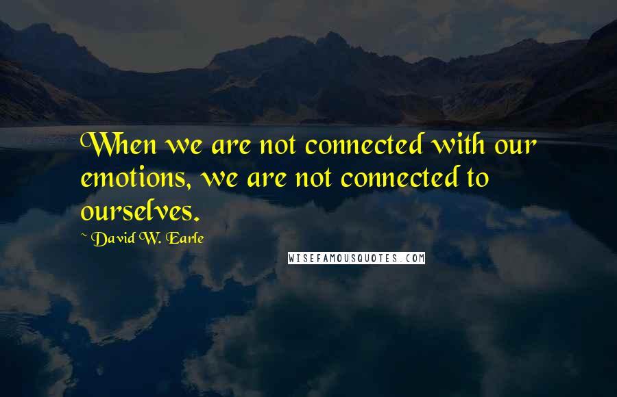 David W. Earle Quotes: When we are not connected with our emotions, we are not connected to ourselves.