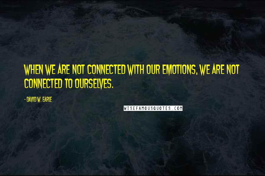 David W. Earle Quotes: When we are not connected with our emotions, we are not connected to ourselves.