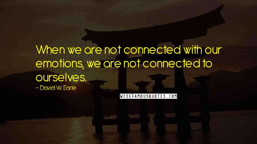 David W. Earle Quotes: When we are not connected with our emotions, we are not connected to ourselves.