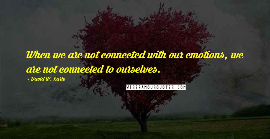 David W. Earle Quotes: When we are not connected with our emotions, we are not connected to ourselves.