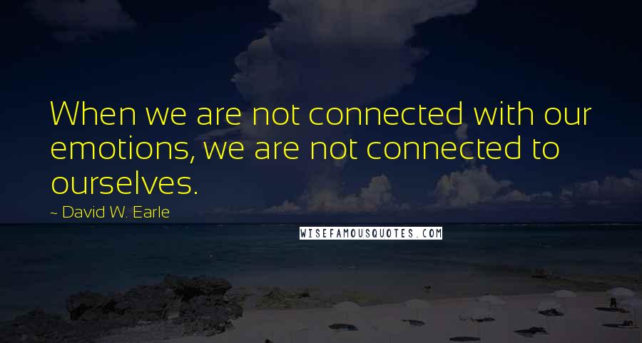 David W. Earle Quotes: When we are not connected with our emotions, we are not connected to ourselves.