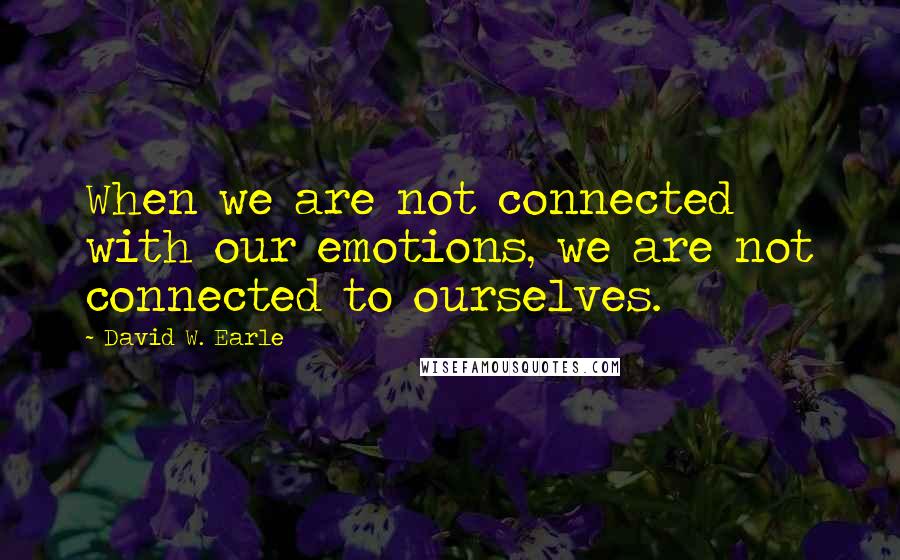 David W. Earle Quotes: When we are not connected with our emotions, we are not connected to ourselves.