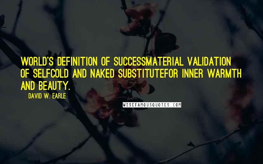 David W. Earle Quotes: World's definition of successmaterial validation of selfcold and naked substitutefor inner warmth and beauty.