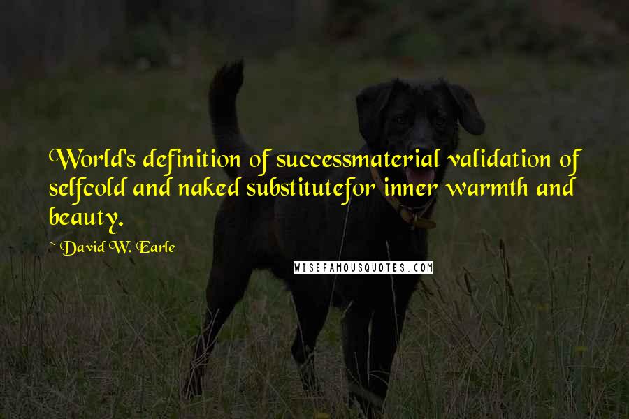 David W. Earle Quotes: World's definition of successmaterial validation of selfcold and naked substitutefor inner warmth and beauty.