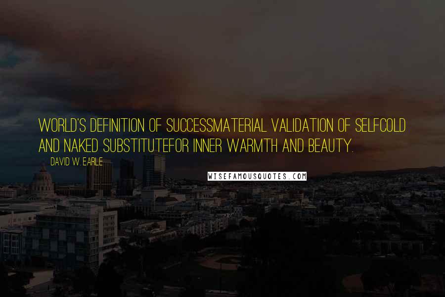 David W. Earle Quotes: World's definition of successmaterial validation of selfcold and naked substitutefor inner warmth and beauty.