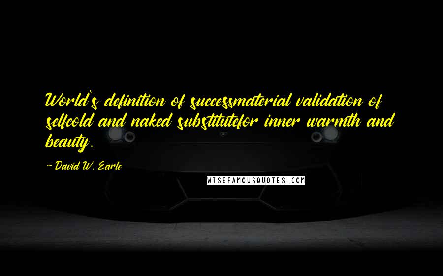 David W. Earle Quotes: World's definition of successmaterial validation of selfcold and naked substitutefor inner warmth and beauty.