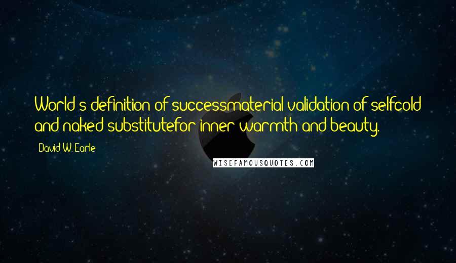 David W. Earle Quotes: World's definition of successmaterial validation of selfcold and naked substitutefor inner warmth and beauty.