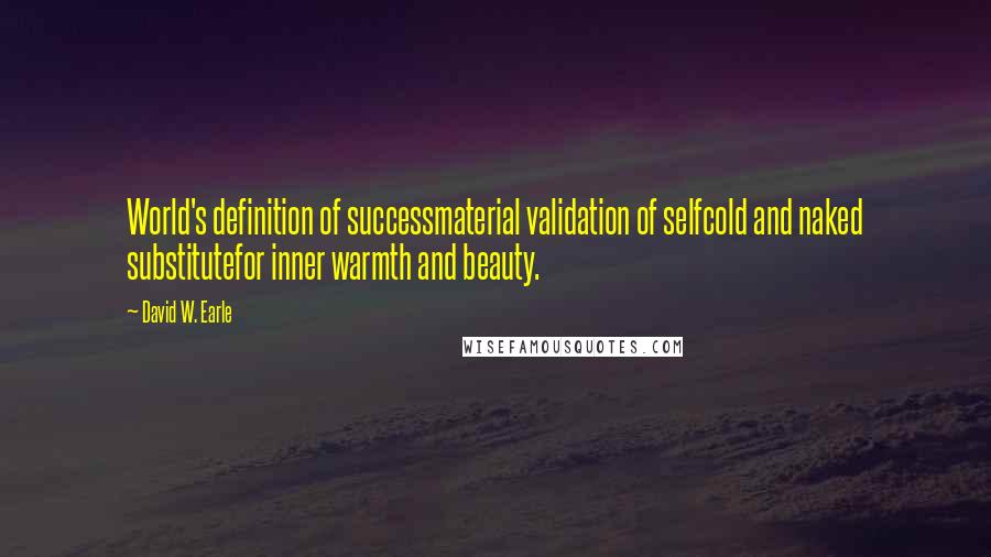 David W. Earle Quotes: World's definition of successmaterial validation of selfcold and naked substitutefor inner warmth and beauty.