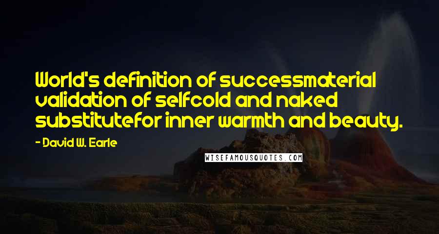 David W. Earle Quotes: World's definition of successmaterial validation of selfcold and naked substitutefor inner warmth and beauty.