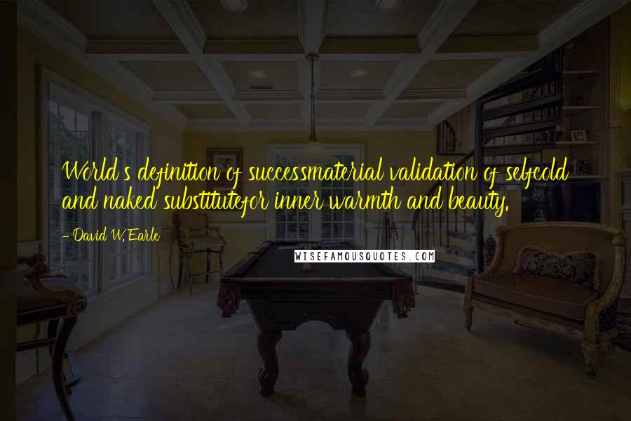 David W. Earle Quotes: World's definition of successmaterial validation of selfcold and naked substitutefor inner warmth and beauty.