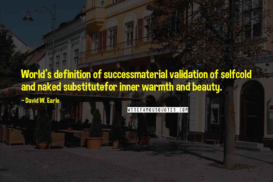 David W. Earle Quotes: World's definition of successmaterial validation of selfcold and naked substitutefor inner warmth and beauty.