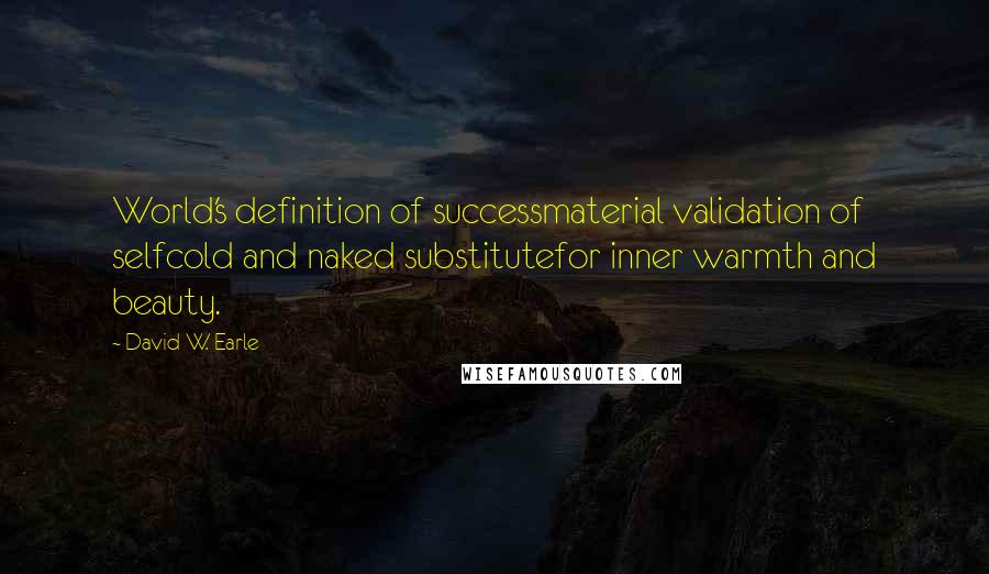 David W. Earle Quotes: World's definition of successmaterial validation of selfcold and naked substitutefor inner warmth and beauty.