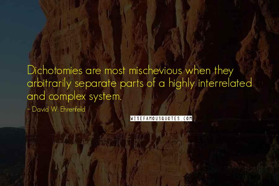 David W. Ehrenfeld Quotes: Dichotomies are most mischevious when they arbitrarily separate parts of a highly interrelated and complex system.