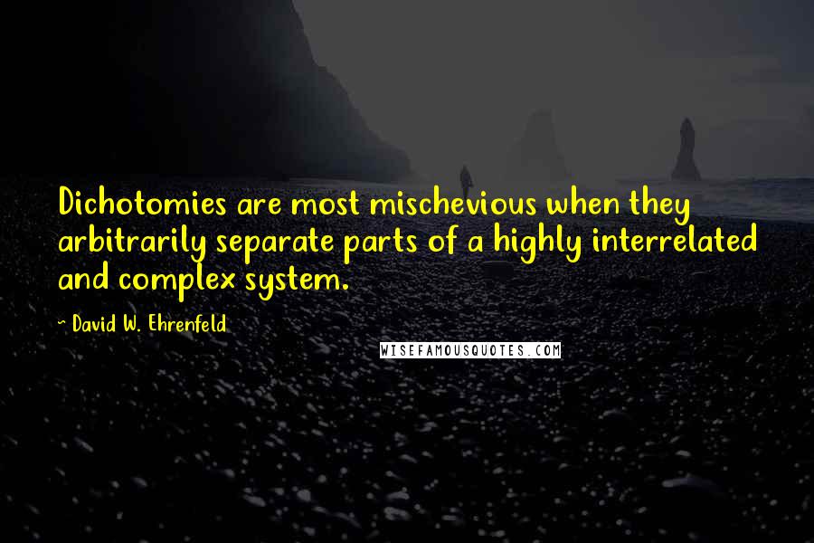 David W. Ehrenfeld Quotes: Dichotomies are most mischevious when they arbitrarily separate parts of a highly interrelated and complex system.