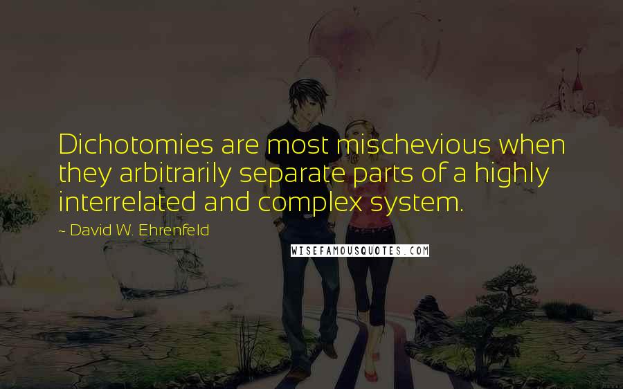 David W. Ehrenfeld Quotes: Dichotomies are most mischevious when they arbitrarily separate parts of a highly interrelated and complex system.
