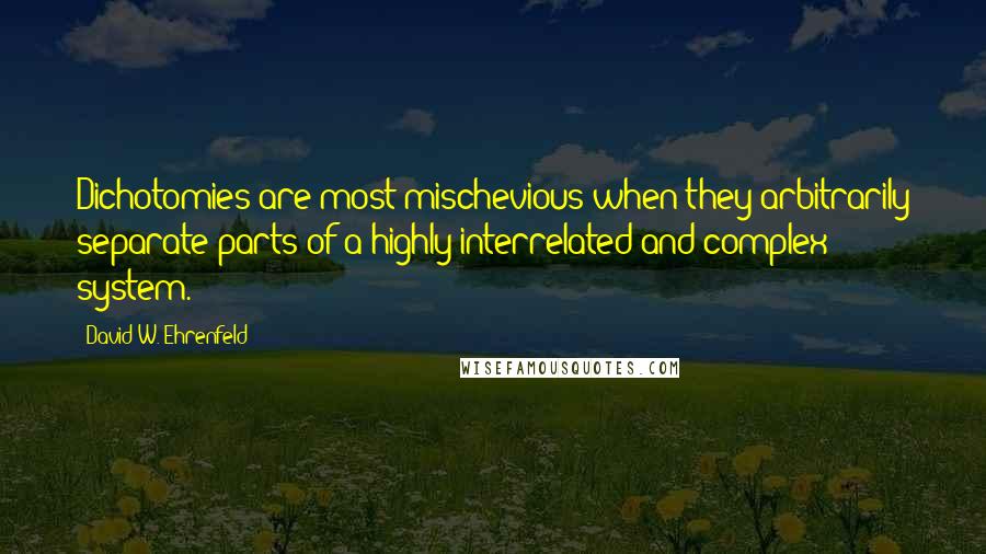 David W. Ehrenfeld Quotes: Dichotomies are most mischevious when they arbitrarily separate parts of a highly interrelated and complex system.