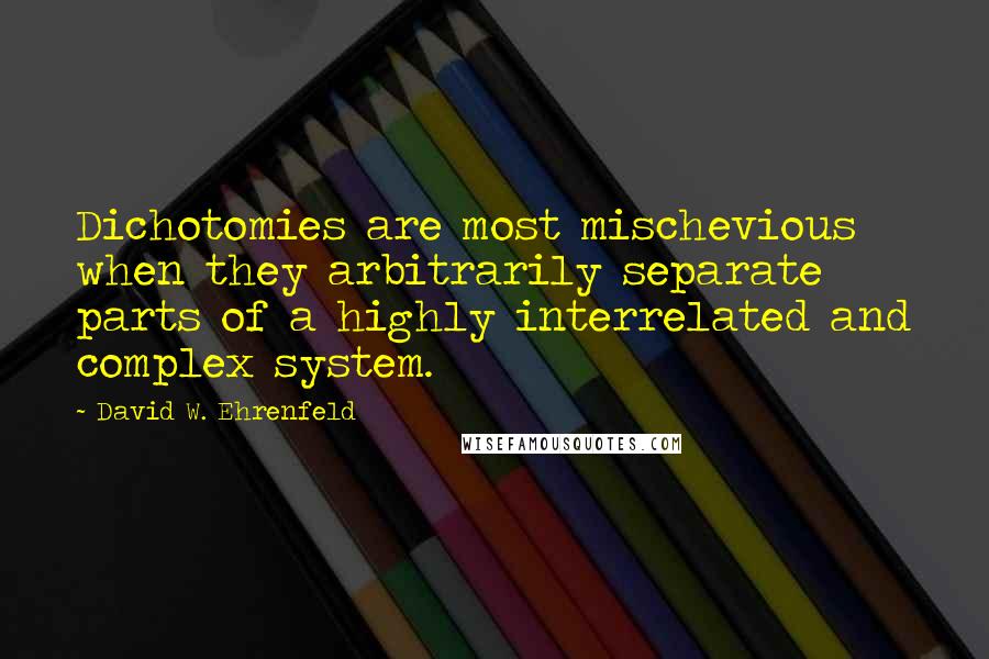 David W. Ehrenfeld Quotes: Dichotomies are most mischevious when they arbitrarily separate parts of a highly interrelated and complex system.