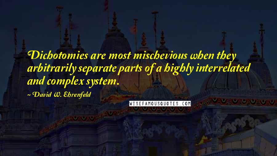 David W. Ehrenfeld Quotes: Dichotomies are most mischevious when they arbitrarily separate parts of a highly interrelated and complex system.