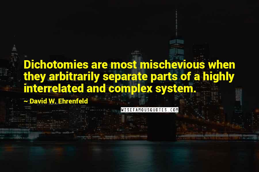 David W. Ehrenfeld Quotes: Dichotomies are most mischevious when they arbitrarily separate parts of a highly interrelated and complex system.