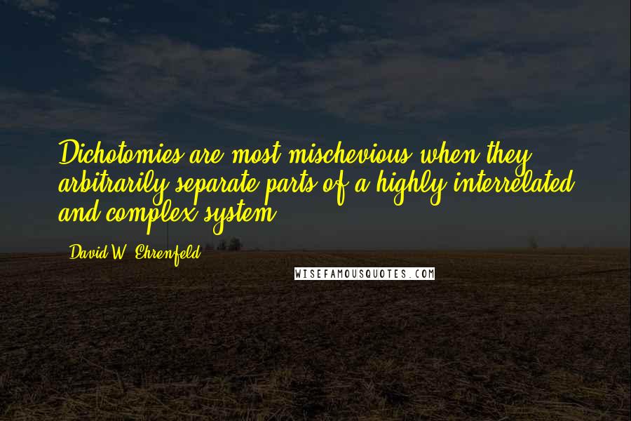 David W. Ehrenfeld Quotes: Dichotomies are most mischevious when they arbitrarily separate parts of a highly interrelated and complex system.