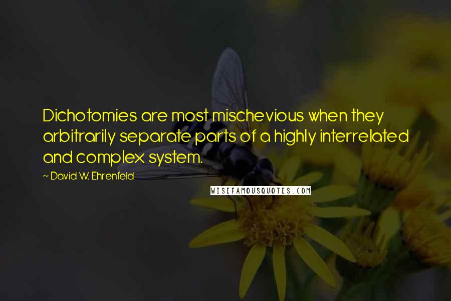 David W. Ehrenfeld Quotes: Dichotomies are most mischevious when they arbitrarily separate parts of a highly interrelated and complex system.