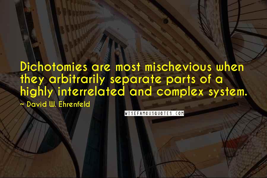 David W. Ehrenfeld Quotes: Dichotomies are most mischevious when they arbitrarily separate parts of a highly interrelated and complex system.
