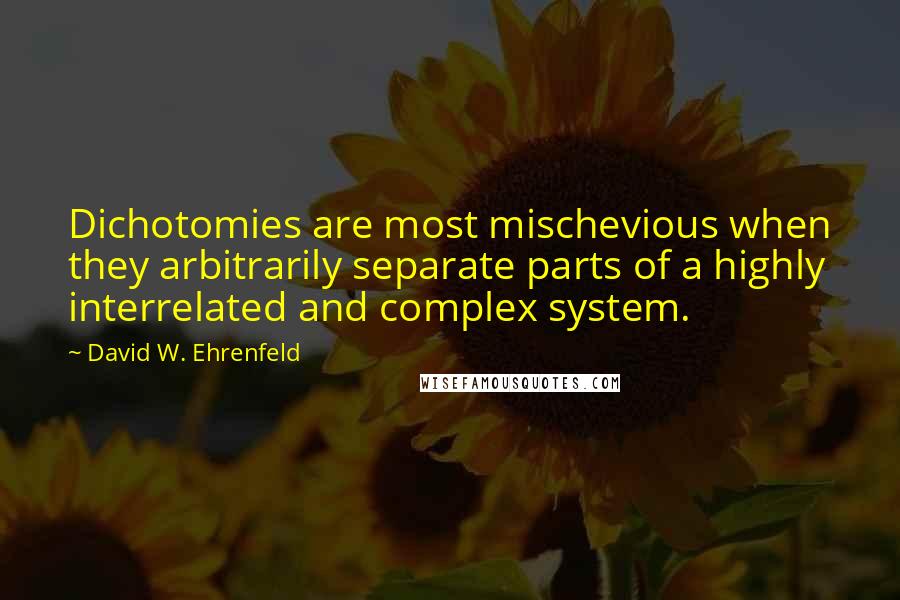 David W. Ehrenfeld Quotes: Dichotomies are most mischevious when they arbitrarily separate parts of a highly interrelated and complex system.