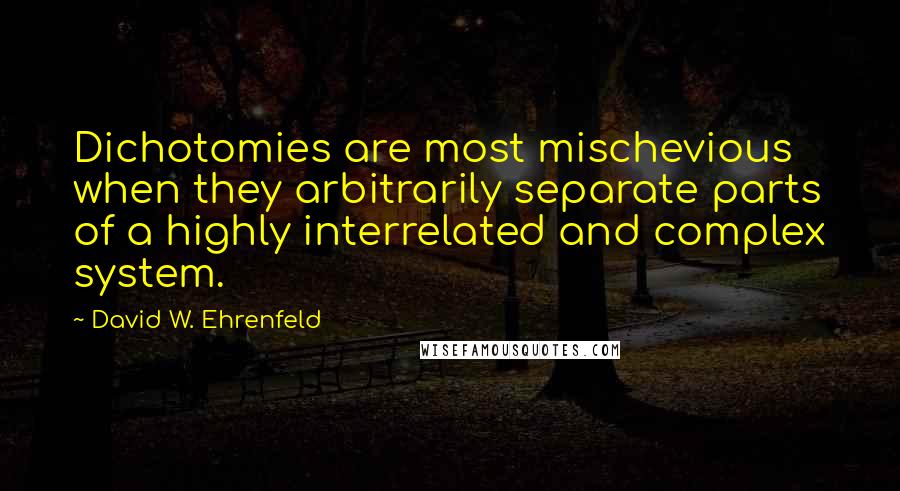 David W. Ehrenfeld Quotes: Dichotomies are most mischevious when they arbitrarily separate parts of a highly interrelated and complex system.