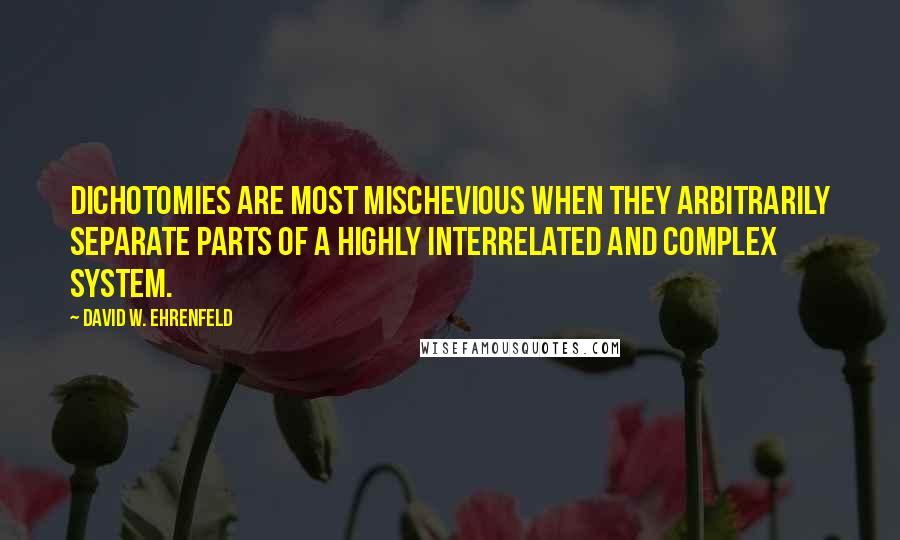 David W. Ehrenfeld Quotes: Dichotomies are most mischevious when they arbitrarily separate parts of a highly interrelated and complex system.
