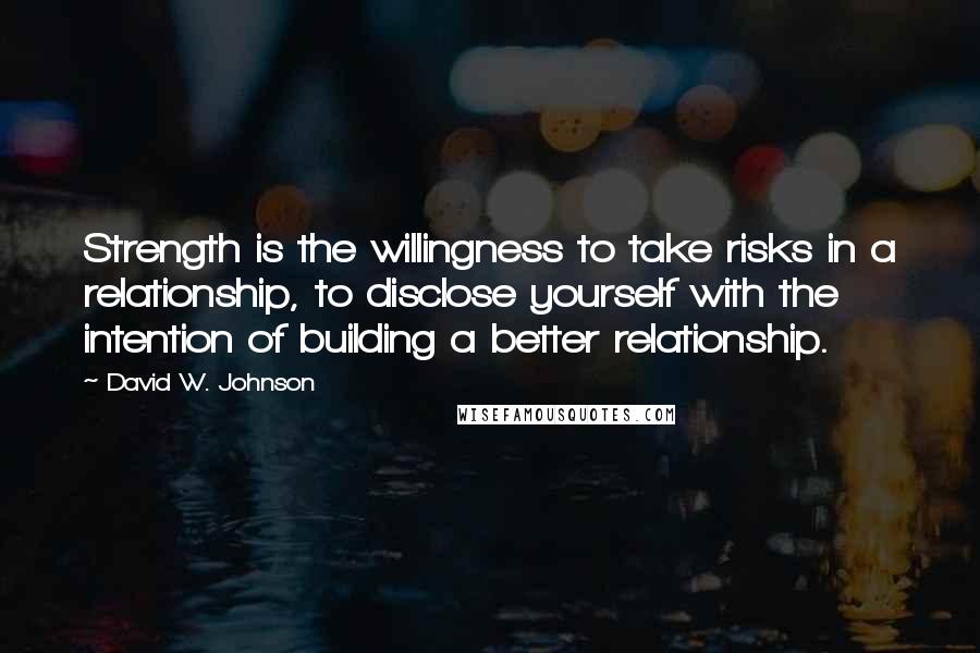 David W. Johnson Quotes: Strength is the willingness to take risks in a relationship, to disclose yourself with the intention of building a better relationship.